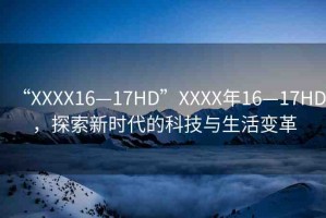 “XXXX16—17HD”XXXX年16—17HD，探索新時(shí)代的科技與生活變革