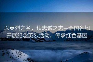 以英烈之名，續(xù)忠誠(chéng)之志—全國(guó)各地開(kāi)展紀(jì)念英烈活動(dòng)，傳承紅色基因