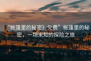 “帳篷里的秘密》免費(fèi)”帳篷里的秘密，一場(chǎng)未知的探險(xiǎn)之旅