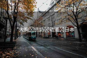 “大胸?擠奶?動(dòng)漫?日本”