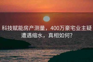 科技賦能房產(chǎn)測量，400萬豪宅業(yè)主疑遭遇縮水，真相如何？