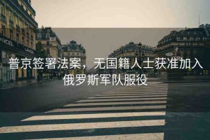 普京簽署法案，無(wú)國(guó)籍人士獲準(zhǔn)加入俄羅斯軍隊(duì)服役