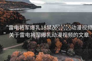 “雷電將軍爆乳18禁??動(dòng)漫視頻”關(guān)于雷電將軍爆乳動(dòng)漫視頻的文章