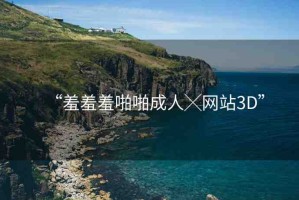 “羞羞羞啪啪成人╳網(wǎng)站3D”