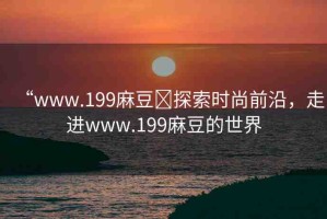 “www.199麻豆?探索時(shí)尚前沿，走進(jìn)www.199麻豆的世界