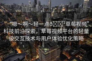 “嗯～啊～輕一點??草莓視頻”科技前沿探索，草莓視頻平臺的輕量級交互技術(shù)與用戶體驗優(yōu)化策略