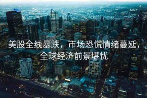美股全線暴跌，市場(chǎng)恐慌情緒蔓延，全球經(jīng)濟(jì)前景堪憂