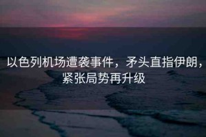 以色列機(jī)場遭襲事件，矛頭直指伊朗，緊張局勢再升級(jí)