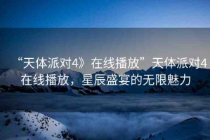 “天體派對4》在線播放”天體派對4在線播放，星辰盛宴的無限魅力