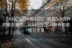 “A??W看??瘋狂”A世界的瘋狂魅力，從A??W看?的激情與變革