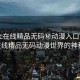“17c在線精品無碼秘動漫入口”探索17c在線精品無碼動漫世界的神秘入口