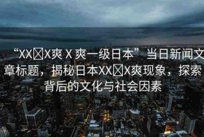 “XX?X爽Ⅹ爽一級日本”當日新聞文章標題，揭秘日本XX?X爽現(xiàn)象，探索背后的文化與社會因素