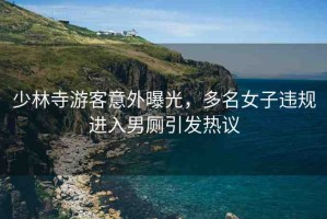 少林寺游客意外曝光，多名女子違規(guī)進(jìn)入男廁引發(fā)熱議