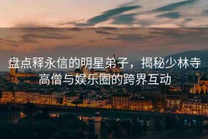 盤點(diǎn)釋永信的明星弟子，揭秘少林寺高僧與娛樂圈的跨界互動(dòng)