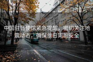 中國(guó)駐日使館緊急提醒，密切關(guān)注地震動(dòng)態(tài)，確保旅日同胞安全