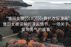 “雛田女被?c??黃扒衣服漫畫”雛田女被誤解的漫畫情節(jié)，一場關(guān)于愛與勇氣的故事