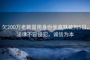 欠200萬老賴冒用身份坐高鐵被拘5日，法律不容侵犯，誠信為本