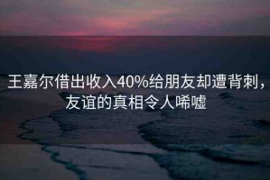 王嘉爾借出收入40%給朋友卻遭背刺，友誼的真相令人唏噓