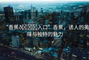 “香蕉??入口”香蕉，誘人的美味與獨特的魅力