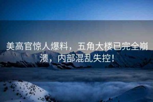 美高官驚人爆料，五角大樓已完全崩潰，內(nèi)部混亂失控！