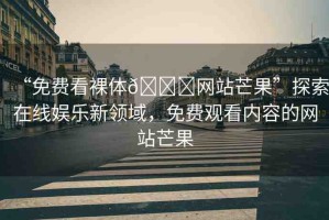 “免費(fèi)看裸體??網(wǎng)站芒果”探索在線娛樂新領(lǐng)域，免費(fèi)觀看內(nèi)容的網(wǎng)站芒果