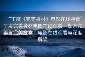 “丁度《完美身材》電影在線觀看”丁度完美身材電影在線觀看，探索完美背后的故事
丁度完美身材，電影在線觀看與深度解讀