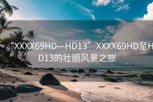 “XXXX69HD—HD13”XXXX69HD至HD13的壯麗風(fēng)景之旅