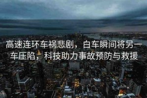 高速連環(huán)車禍悲劇，白車瞬間將另一車壓陷，科技助力事故預(yù)防與救援