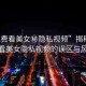 “免費看美女秘隱私視頻”揭秘免費觀看美女隱私視頻的誤區(qū)與風(fēng)險