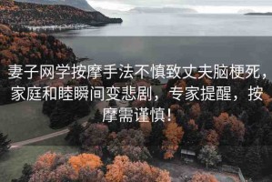 妻子網(wǎng)學按摩手法不慎致丈夫腦梗死，家庭和睦瞬間變悲劇，專家提醒，按摩需謹慎！