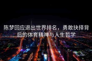 陳夢(mèng)回應(yīng)退出世界排名，勇敢抉擇背后的體育精神與人生哲學(xué)