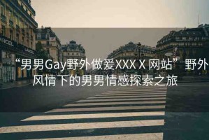 “男男Gay野外做爰XXXⅩ網(wǎng)站”野外風(fēng)情下的男男情感探索之旅