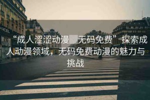 “成人澀澀動漫▓無碼免費”探索成人動漫領域，無碼免費動漫的魅力與挑戰(zhàn)