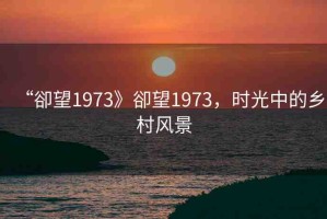 “卻望1973》卻望1973，時(shí)光中的鄉(xiāng)村風(fēng)景