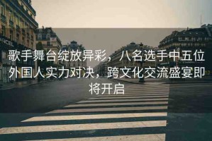 歌手舞臺綻放異彩，八名選手中五位外國人實力對決，跨文化交流盛宴即將開啟