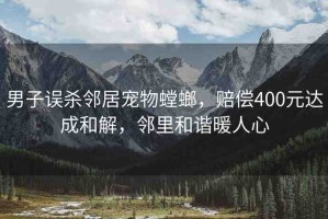 男子誤殺鄰居寵物螳螂，賠償400元達成和解，鄰里和諧暖人心
