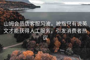 山姆會(huì)員店客服風(fēng)波，被指只有說英文才能獲得人工服務(wù)，引發(fā)消費(fèi)者熱議