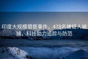 印度大規(guī)模猥褻事件，478名嫌疑人被捕，科技助力追蹤與防范