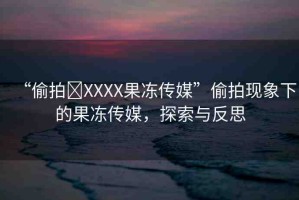 “偷拍?XXXX果凍傳媒”偷拍現(xiàn)象下的果凍傳媒，探索與反思