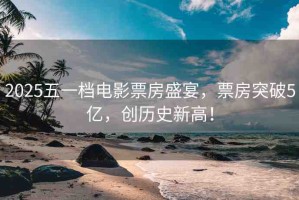 2025五一檔電影票房盛宴，票房突破5億，創(chuàng)歷史新高！