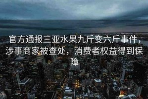 官方通報三亞水果九斤變六斤事件，涉事商家被查處，消費者權益得到保障