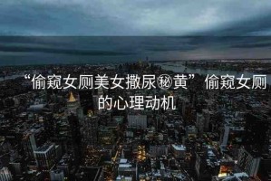 “偷窺女廁美女撒尿秘黃”偷窺女廁的心理動(dòng)機(jī)