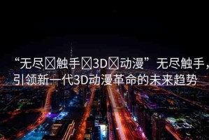 “無盡?觸手?3D?動(dòng)漫”無盡觸手，引領(lǐng)新一代3D動(dòng)漫革命的未來趨勢(shì)