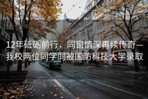 12年砥礪前行，同窗情深再續(xù)傳奇—我校兩位同學(xué)同被國防科技大學(xué)錄取