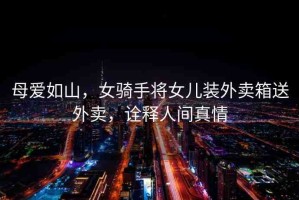 母愛(ài)如山，女騎手將女兒裝外賣箱送外賣，詮釋人間真情