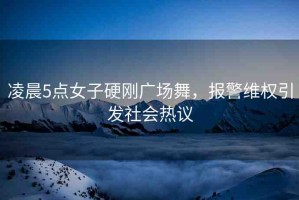 凌晨5點女子硬剛廣場舞，報警維權(quán)引發(fā)社會熱議
