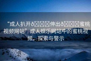 “成人扒開??伸出??蜜桃視頻網(wǎng)站”成人娛樂(lè)網(wǎng)站中的蜜桃視頻，探索與警示