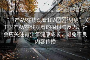 “國產(chǎn)AV在線觀看18??男男”關(guān)于國產(chǎn)AV在線觀看的探討與反思，社會應(yīng)關(guān)注青少年健康成長，避免不良內(nèi)容傳播