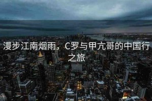 漫步江南煙雨，C羅與甲亢哥的中國行之旅