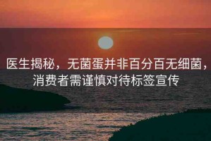 醫(yī)生揭秘，無菌蛋并非百分百無細菌，消費者需謹慎對待標簽宣傳
